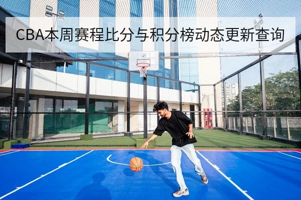 CBA本周赛程比分与积分榜动态更新查询